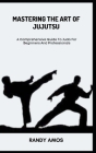 Mastering the Art of Jujutsu: A Comprehensive Guide To Judo For Beginners And Professionals By Randy Amos Cover Image