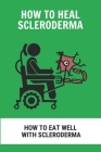 How To Heal Scleroderma: How To Eat Well With Scleroderma: Scleroderma Symptoms By Silas Erstad Cover Image