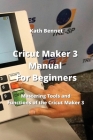 Cricut Maker 3 Manual For Beginners: Mastering Tools and Functions of the Cricut Maker 3 By Kath Bennet Cover Image