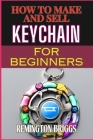 How to Make and Sell Keychain for Beginners: Comprehensive Guide To Crafting, Mastering Techniques, And Building A Profitable Craft Business Cover Image