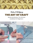 The Art of Craft: Mastering Sewing, The Ultimate Guidebook for Beginners Cover Image