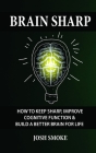 Brain Sharp: How To Keep Sharp, Improve Cognitive Function & Build A Better Brain For Life By Josh Smoke Cover Image