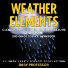 Weather Elements (Clouds, Precipitation, Temperature and More): 2nd Grade Science Workbook Children's Earth Sciences Books Edition By Baby Professor Cover Image