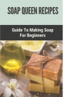 Soap Queen Recipes: Guide To Making Soap For Beginners: Soap Queen Recipes By Leonore Graydon Cover Image