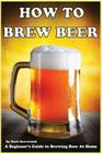 How To Brew Beer: A Beginner's Guide to Brewing Beer At Home By Mark Beaverstok Cover Image