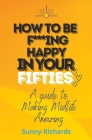 How to be F***ing Happy at Fifty: A Guide to Making Midlife Amazing By Sunny Richards Cover Image