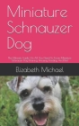 Miniature Schnauzer Dog: The Ultimate Guide On All You Need To Know Miniature Schnauzer Dog Training, Housing, Feeding And Diet By Elizabeth Michael Cover Image