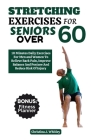 Stretching Exercises For Seniors Over 60: 10 Minutes Daily Exercises For Men And Women To Relieve Back Pain, Improve Balance And Posture And Reduce Th Cover Image