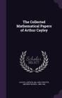 The Collected Mathematical Papers of Arthur Cayley By Arthur Cayley, Andrew Russell Forsyth Cover Image