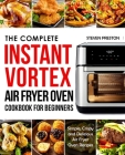 The Complete Instant Vortex Air Fryer Oven Cookbook For Beginners: Simple, Crispy and Delicious Air Fryer Oven Recipes (Instant Pot Cookbooks) By Steven Preston Cover Image