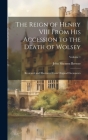 The Reign of Henry VIII From His Accession to the Death of Wolsey: Reviewed and Illustrated From Original Documents; Volume 1 Cover Image