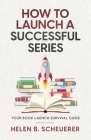 How To Launch A Successful Series: Your Book Launch Survival Guide By Helen B. Scheuerer Cover Image