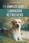 The Complete Guide to Labrador Retrievers: Selecting, Raising, Training, Feeding, and Loving Your New Lab from Puppy to Old-Age Cover Image
