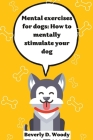 Mental Exercise for dogs: Ways to mentally stimulate your dog By Beverly D. Woody Cover Image