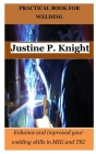 Practical Book for Welding: Enhance and improved your welding skills in MIG and TIG By Justine P. Knight Cover Image