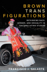 Brown Trans Figurations: Rethinking Race, Gender, and Sexuality in Chicanx/Latinx Studies (Latinx: The Future Is Now) By Francisco J. Galarte Cover Image