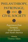 Philanthropy, Patronage, and Civil Society: Experiences from Germany, Great Britain, and North America (Philanthropic and Nonprofit Studies) By Thomas Adam (Editor) Cover Image