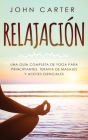 Relajación: Una Guía Completa de Yoga Para Principiantes, Terapia de Masajes y Aceites Esenciales By John Carter Cover Image