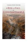 The Rise and Fall of Constantinople: The History of the Byzantine Capital's Establishment and Demise By Charles River Cover Image