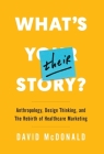 What's Their Story?: Anthropology, Design Thinking, and the Rebirth of Healthcare Marketing By David McDonald Cover Image
