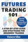 Futures Trading 101: A Step-by-Step Guide and Strategies for Beginner Traders By Usiere Uko Cover Image