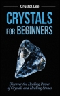 Crystals for Beginners: Discover the Healing Power of Crystals and Healing Stones By Crystal Lee Cover Image
