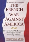 The French War Against America: How a Trusted Ally Betrayed Washington and the Founding Fathers By Harlow Giles Unger Cover Image