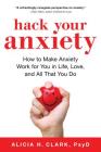 Hack Your Anxiety: How to Make Anxiety Work for You in Life, Love, and All That You Do By Alicia H. Clark, Jon Sternfeld (With) Cover Image
