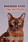 Burmese Cats For Novices: The Complete Guide On All You Need To Know About Burmese Cats: How To Be The Good Burmese Cat Owner Cover Image