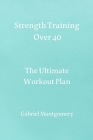 Strength Training Over 40: The Ultimate Workout Plan By Gabriel Montgomery Cover Image