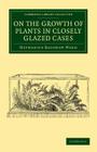 On the Growth of Plants in Closely Glazed Cases (Cambridge Library Collection - Botany and Horticulture) By Nathaniel Bagshaw Ward Cover Image