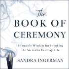 The Book of Ceremony: Shamanic Wisdom for Invoking the Sacred in Everyday Life By Laural Merlington (Read by), Ingerman Sandra, Sandra Ingerman Cover Image