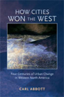 How Cities Won the West: Four Centuries of Urban Change in Western North America (Histories of the American Frontier) By Carl Abbott Cover Image