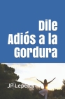 Dile Adiós a la Gordura By Jp Lepeley Cover Image