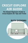 Cricut Explore Air User Guide: A User Guide To Master The 2021 Cricut Explore Air To Become A Pro By Ruth Ehiogwu Cover Image