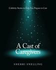 A Cast of Caregivers: Celebrity Stories to Help You Prepare to Care By Sherri Snelling Cover Image