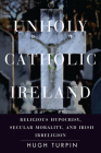 Unholy Catholic Ireland: Religious Hypocrisy, Secular Morality, and Irish Irreligion (Spiritual Phenomena) By Hugh Turpin Cover Image