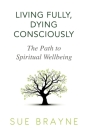 Living Fully, Dying Consciously: The Path to Spiritual Wellbeing By Sue Brayne Cover Image
