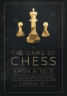 The Game of Chess, from A to Z [3 books in 1]: Tips, Tricks, and Secrets to Start Thinking Like a Pro and Become the Future Chess Genius Cover Image