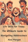 Life Skills for Teens: The Ultimate Guide to Navigating Adolescence: Essential skills for acing tests, making friends, managing money, and su By Alex Morgan Cover Image