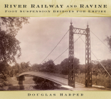River, Railway and Ravine: Foot Suspension Bridges for Empire By Douglas Harper Cover Image