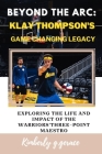 Beyond the ARC: Klay Thompson's Game Changing Legacy: Exploring the Life and Impact of the Warriors' Three-Point Maestro Cover Image