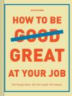 How to Be Great at Your Job: Get things done. Get the credit. Get ahead. (Graduation Gift, Corporate Survival Guide, Career Handbook) By Justin Kerr Cover Image