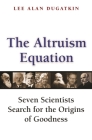 The Altruism Equation: Seven Scientists Search for the Origins of Goodness By Lee Alan Dugatkin Cover Image