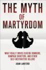 The Myth of Martyrdom: What Really Drives Suicide Bombers, Rampage Shooters, and Other Self-Destructive Killers By Adam Lankford Cover Image