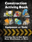 Construction Activity Book: Equipment and Tools: Coloring, Dot-to-Dot, Mazes, Draw, Word Games, and More! Cover Image