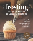 Frosting for All Pastries and Cakes Cookbook: Simple Yet Delicious Frosting Recipes for All Cakes and Pastries By Grace Berry Cover Image