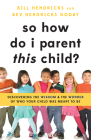 So How Do I Parent THIS Child?: Discovering the Wisdom and the Wonder of Who Your Child Was Meant to Be By Bill Hendricks, Bev Hendricks Godby Cover Image