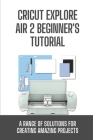 Cricut Explore Air 2 Beginner's Tutorial: A Range Of Solutions For Creating Amazing Projects: Cricut Explore Air 2 Guide By Mable Favazza Cover Image