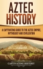 Aztec History: A Captivating Guide to the Aztec Empire, Mythology, and Civilization Cover Image